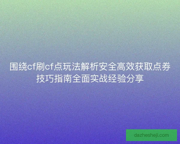 围绕cf刷cf点玩法解析安全高效获取点券技巧指南全面实战经验分享