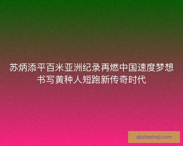 苏炳添平百米亚洲纪录再燃中国速度梦想书写黄种人短跑新传奇时代