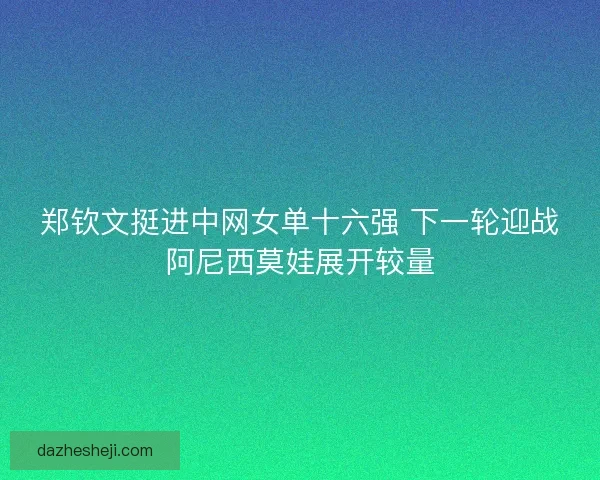 郑钦文挺进中网女单十六强 下一轮迎战阿尼西莫娃展开较量
