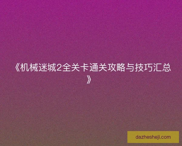 《机械迷城2全关卡通关攻略与技巧汇总》