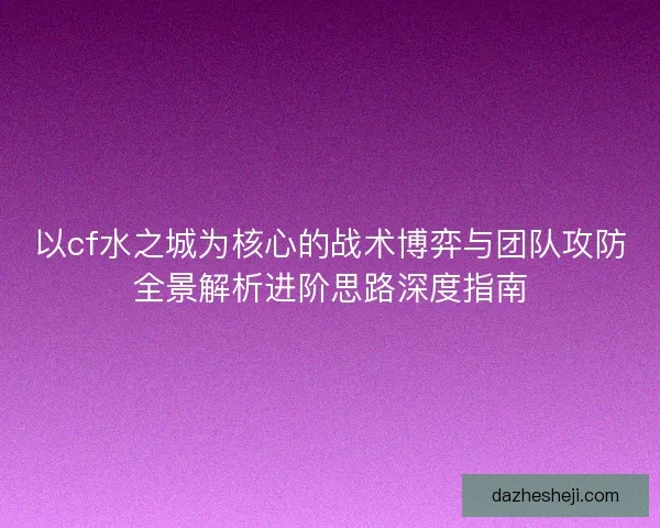 以cf水之城为核心的战术博弈与团队攻防全景解析进阶思路深度指南