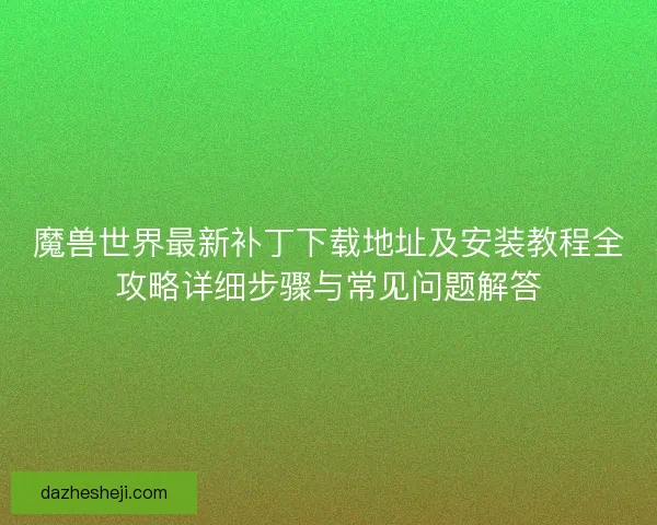 魔兽世界最新补丁下载地址及安装教程全攻略详细步骤与常见问题解答