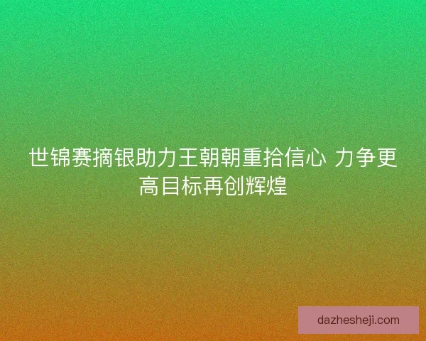 世锦赛摘银助力王朝朝重拾信心 力争更高目标再创辉煌