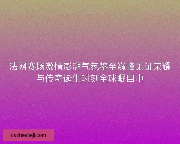 法网赛场激情澎湃气氛攀至巅峰见证荣耀与传奇诞生时刻全球瞩目中