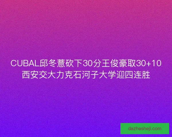 CUBAL邱冬薏砍下30分王俊豪取30+10西安交大力克石河子大学迎四连胜