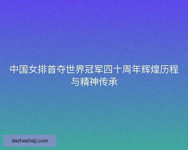 中国女排首夺世界冠军四十周年辉煌历程与精神传承
