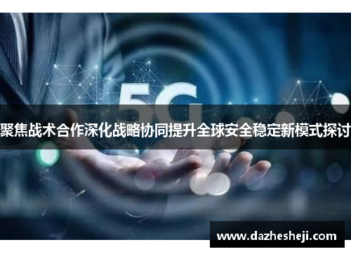 聚焦战术合作深化战略协同提升全球安全稳定新模式探讨