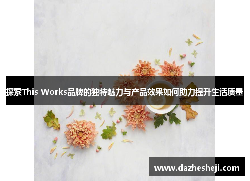 探索This Works品牌的独特魅力与产品效果如何助力提升生活质量